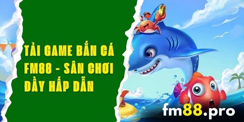 Tải Game Bắn Cá FM88 Để Trải Nghiệm Sân Chơi Đầy Hấp Dẫn